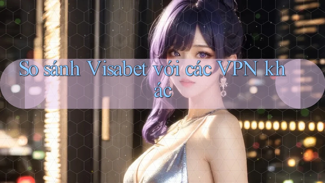 So sánh Visabet với các VPN khác
