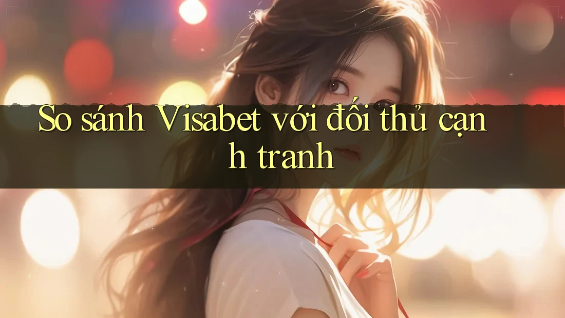 So sánh Visabet với đối thủ cạnh tranh