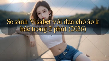 So sánh Visabet với đua chó ảo khác trong 2 phút (2026)