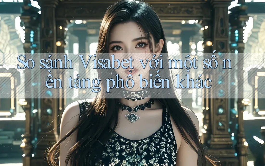 So sánh Visabet với một số nền tảng phổ biến khác