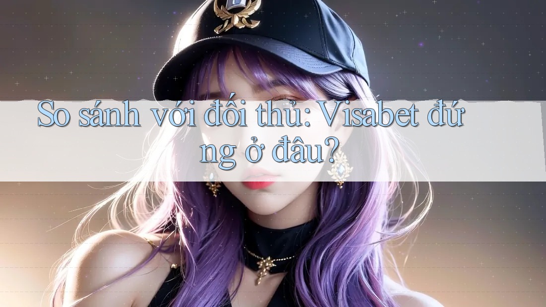 So sánh với đối thủ: Visabet đứng ở đâu?