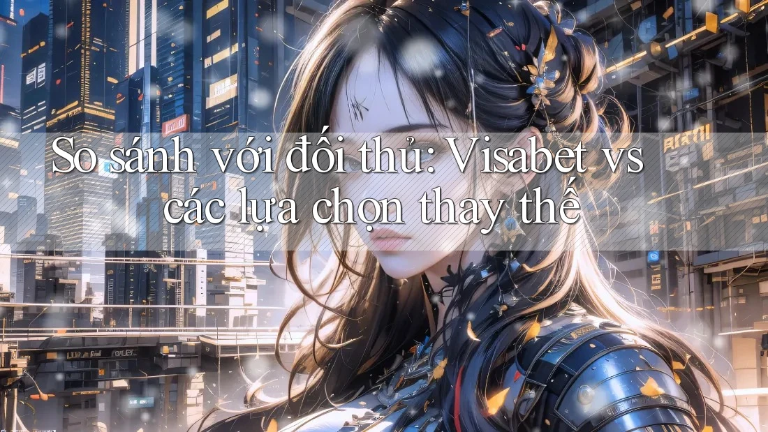 So sánh với đối thủ: Visabet vs các lựa chọn thay thế