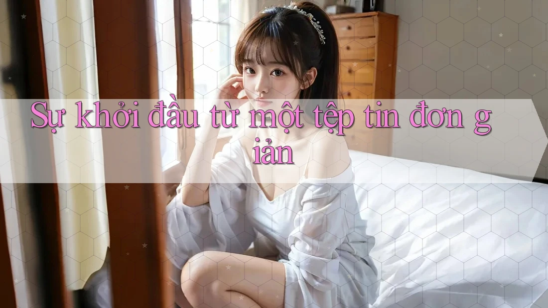 Sự khởi đầu từ một tệp tin đơn giản Sự khởi đầu từ một tệp tin đơn giản