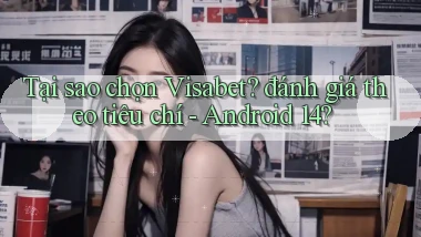 Tại sao chọn Visabet đánh giá theo tiêu chí   Android 14