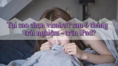 Tại sao chọn visabet sau 6 tháng trải nghiệm   trên iPad
