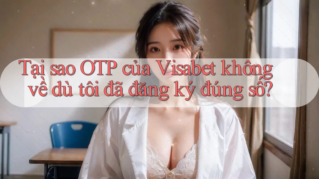 Tại sao OTP của Visabet không về dù tôi đã đăng ký đúng số? Tại sao OTP của Visabet không về dù tôi đã đăng ký đúng số?