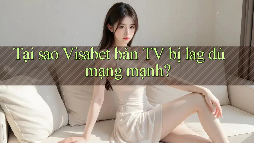 Tại sao Visabet bản TV bị lag dù mạng mạnh?