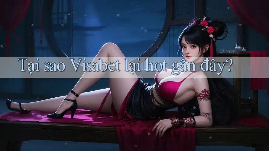 Tại sao Visabet lại hot gần đây?