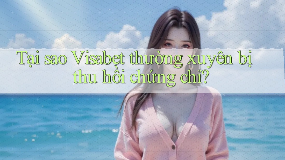 Tại sao Visabet thường xuyên bị thu hồi chứng chỉ?