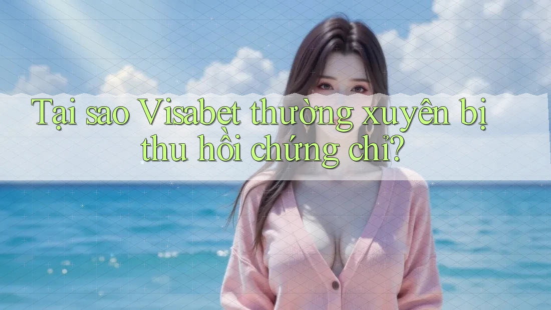 Tại sao Visabet thường xuyên bị thu hồi chứng chỉ? Tại sao Visabet thường xuyên bị thu hồi chứng chỉ?