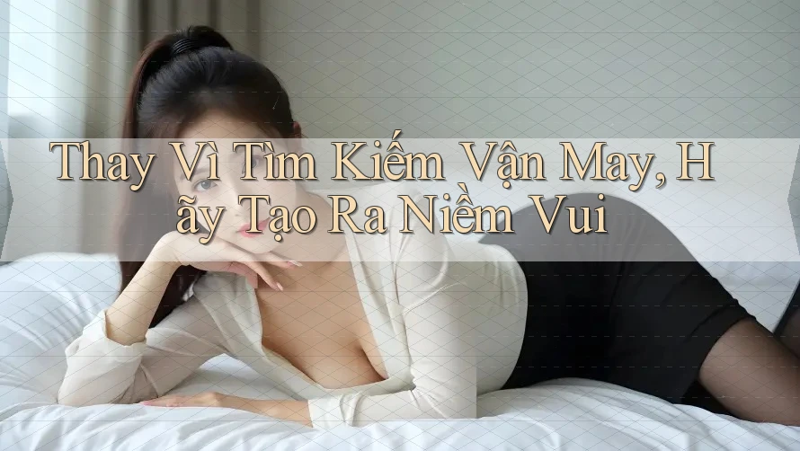 Thay Vì Tìm Kiếm Vận May, Hãy Tạo Ra Niềm Vui Thay Vì Tìm Kiếm Vận May, Hãy Tạo Ra Niềm Vui