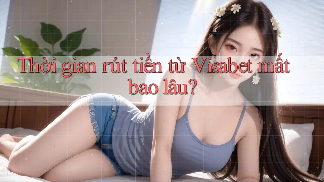 Thời gian rút tiền từ Visabet mất bao lâu?