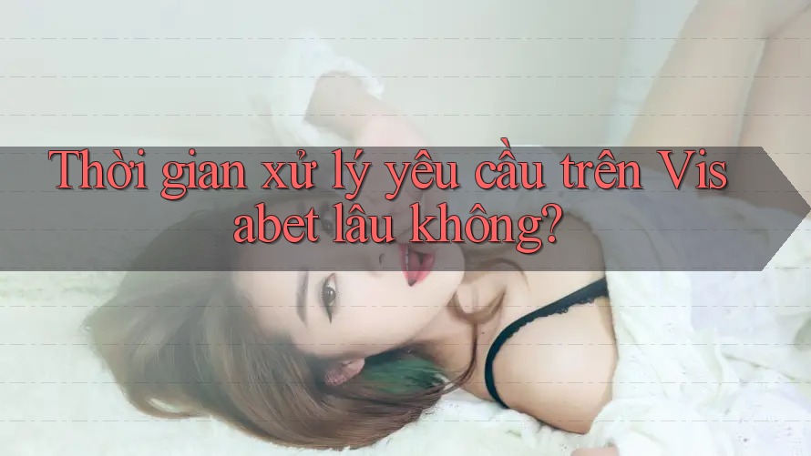 Thời gian xử lý yêu cầu trên Visabet lâu không?