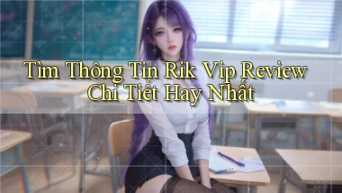 tìm thông tin rik vip review chi tiết hay nhất