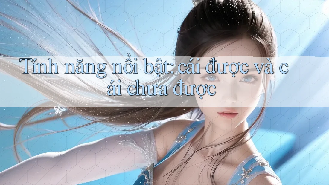Tính năng nổi bật — cái được và cái chưa được Tính năng nổi bật — cái được và cái chưa được