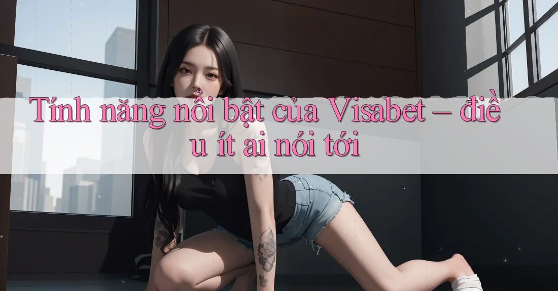 Tính năng nổi bật của Visabet – điều ít ai nói tới