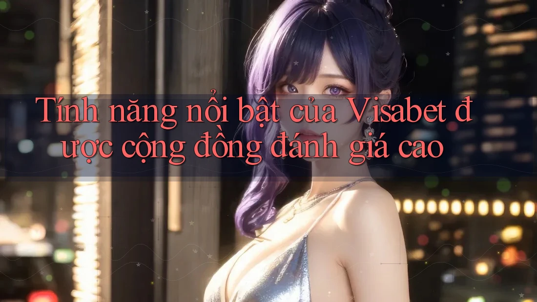 Tính năng nổi bật của Visabet được cộng đồng đánh giá cao Tính năng nổi bật của Visabet được cộng đồng đánh giá cao