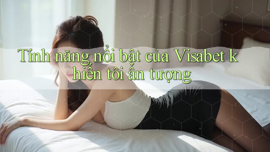 Tính năng nổi bật của Visabet khiến tôi ấn tượng Tính năng nổi bật của Visabet khiến tôi ấn tượng