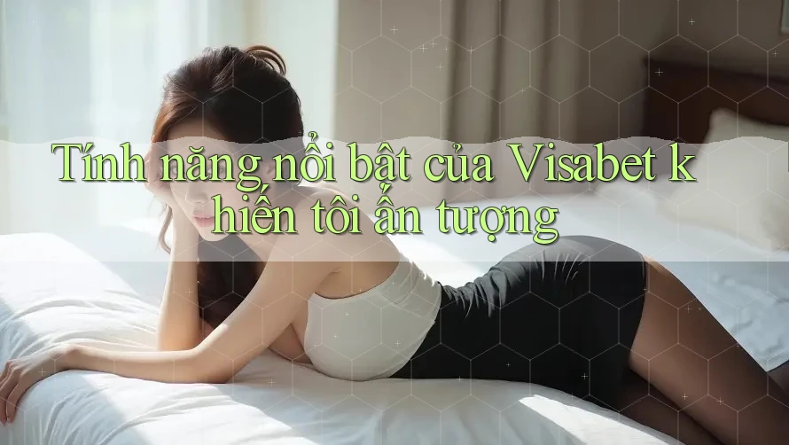 Tính năng nổi bật của Visabet khiến tôi ấn tượng