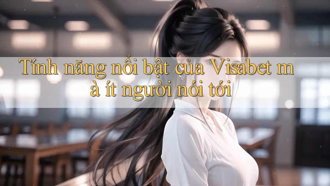 Tính năng nổi bật của Visabet mà ít người nói tới