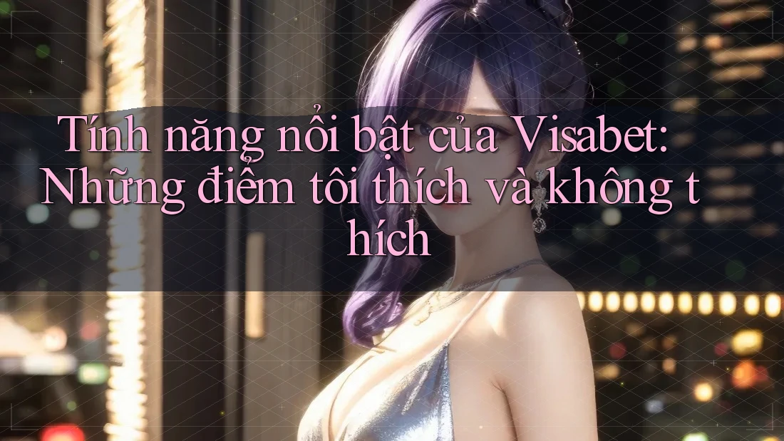 Tính năng nổi bật của Visabet: Những điểm tôi thích và không thích Tính năng nổi bật của Visabet: Những điểm tôi thích và không thích