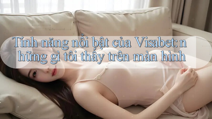 Tính năng nổi bật của Visabet: những gì tôi thấy trên màn hình Tính năng nổi bật của Visabet: những gì tôi thấy trên màn hình