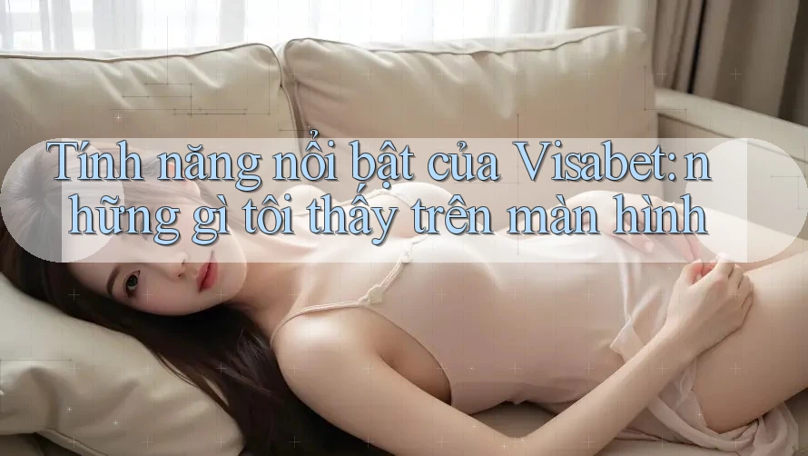 Tính năng nổi bật của Visabet: những gì tôi thấy trên màn hình Tính năng nổi bật của Visabet: những gì tôi thấy trên màn hình