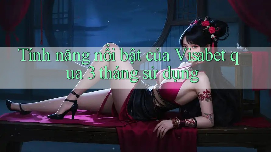 Tính năng nổi bật của Visabet qua 3 tháng sử dụng Tính năng nổi bật của Visabet qua 3 tháng sử dụng