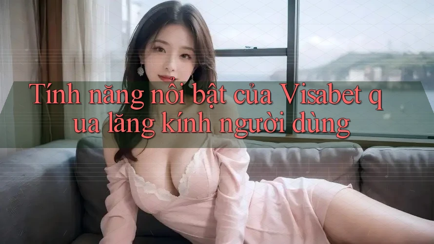 Tính năng nổi bật của Visabet qua lăng kính người dùng
