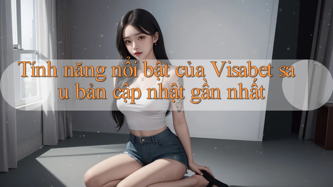 Tính năng nổi bật của Visabet sau bản cập nhật gần nhất