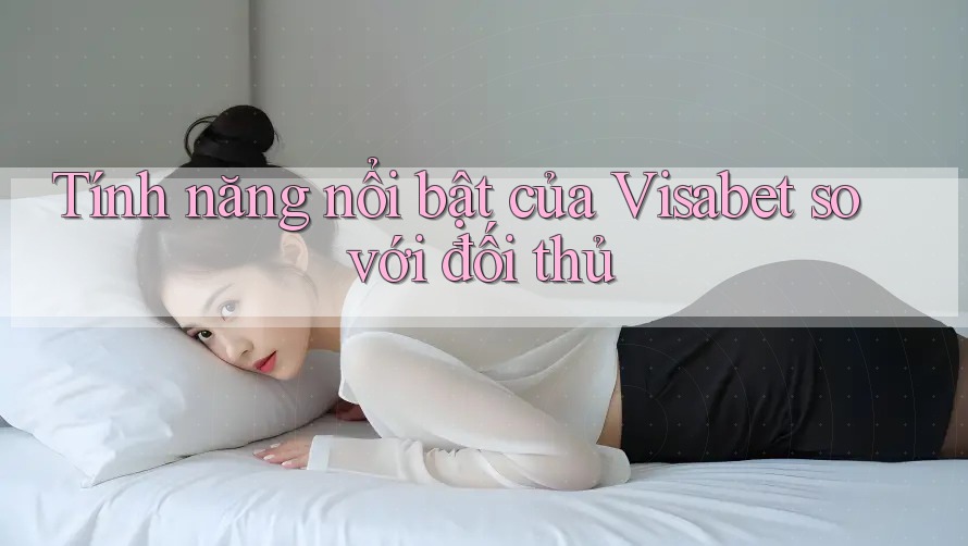 Tính năng nổi bật của Visabet so với đối thủ