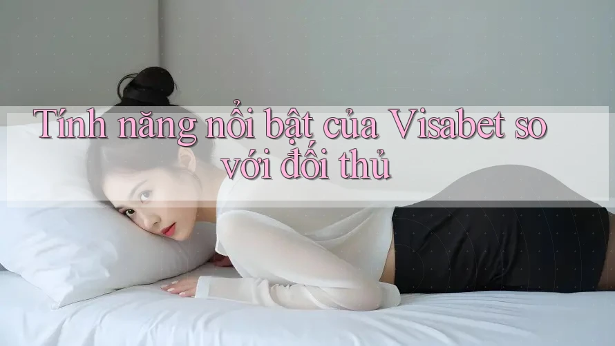 Tính năng nổi bật của Visabet so với đối thủ