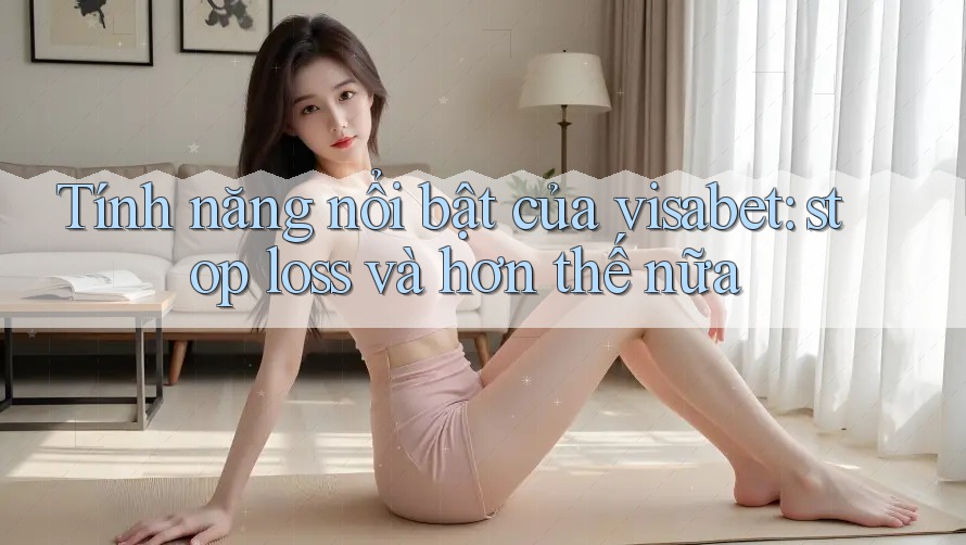 Tính năng nổi bật của visabet: stop loss và hơn thế nữa Tính năng nổi bật của visabet: stop loss và hơn thế nữa