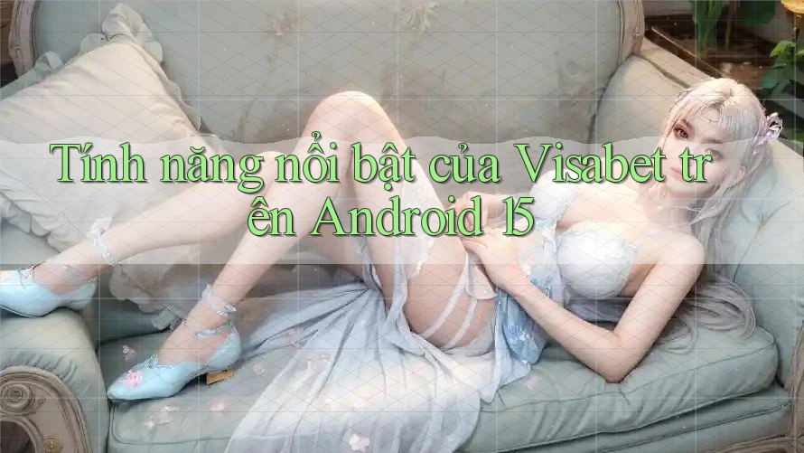 Tính năng nổi bật của Visabet trên Android 15