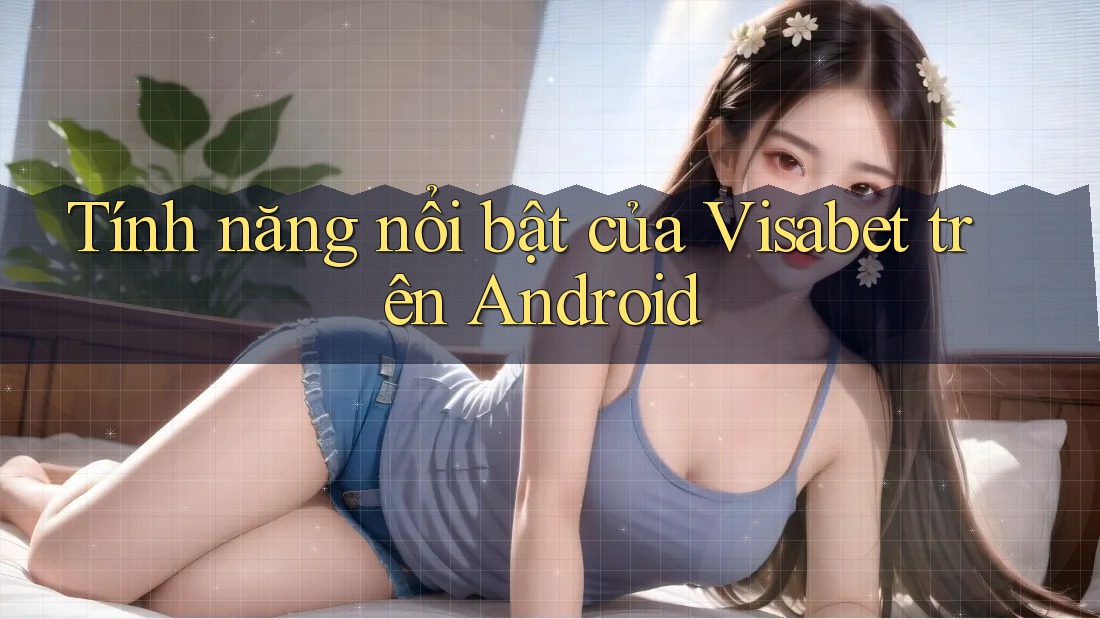 Tính năng nổi bật của Visabet trên Android Tính năng nổi bật của Visabet trên Android