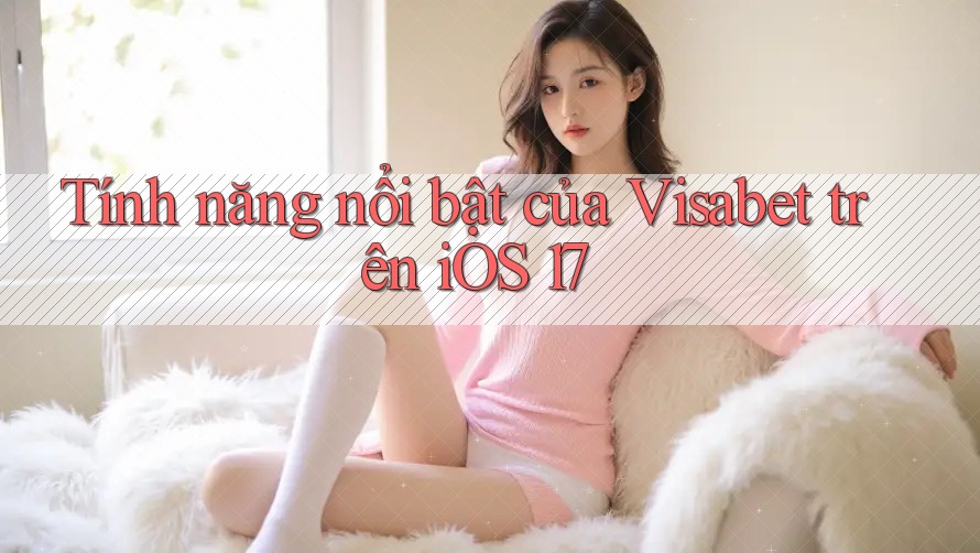 Tính năng nổi bật của Visabet trên iOS 17