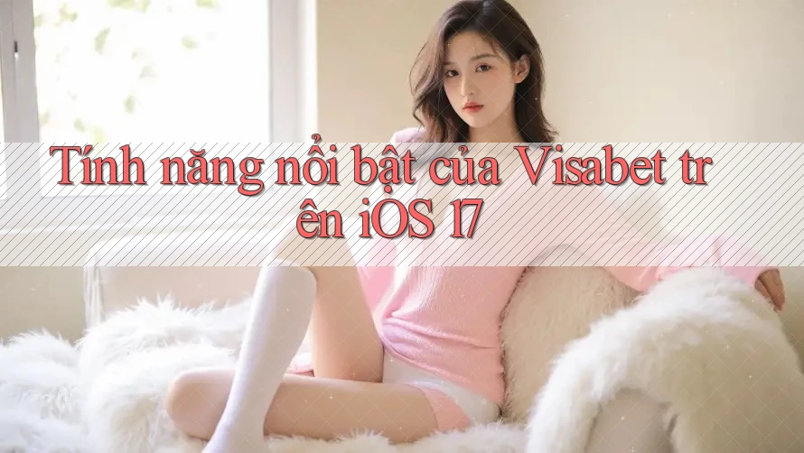 Tính năng nổi bật của Visabet trên iOS 17 Tính năng nổi bật của Visabet trên iOS 17