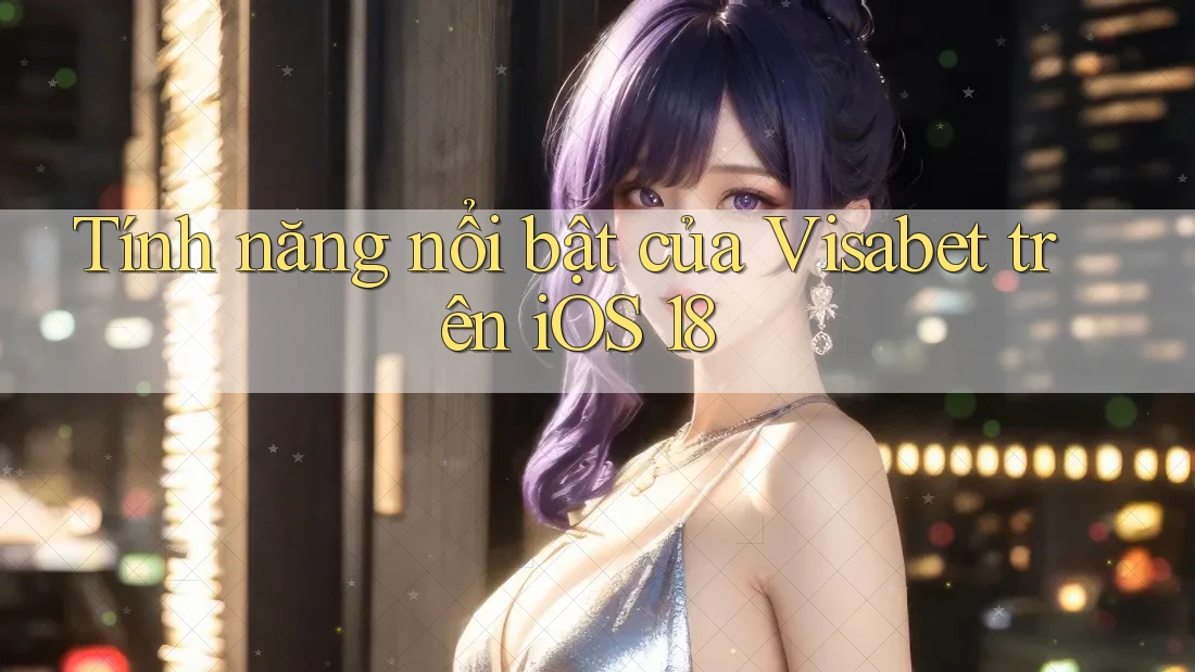 Tính năng nổi bật của Visabet trên iOS 18 Tính năng nổi bật của Visabet trên iOS 18