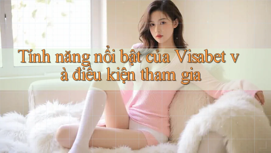 Tính năng nổi bật của Visabet và điều kiện tham gia