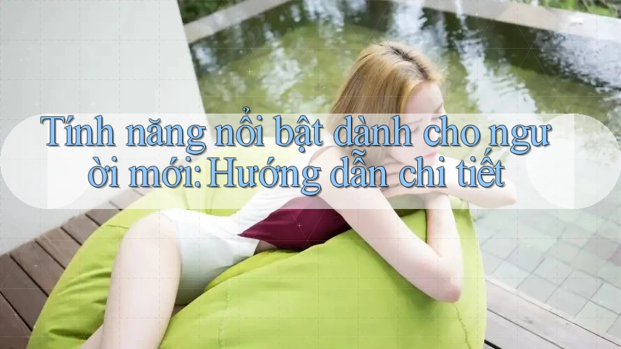 Tính năng nổi bật dành cho người mới: Hướng dẫn chi tiết