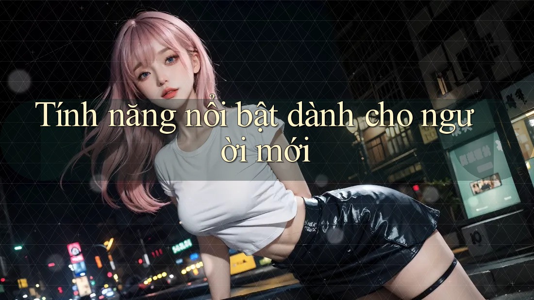 Tính năng nổi bật dành cho người mới Tính năng nổi bật dành cho người mới