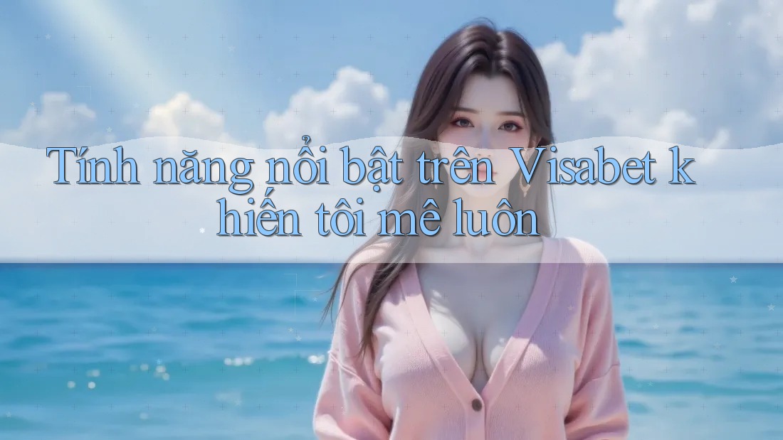 Tính năng nổi bật trên Visabet khiến tôi mê luôn