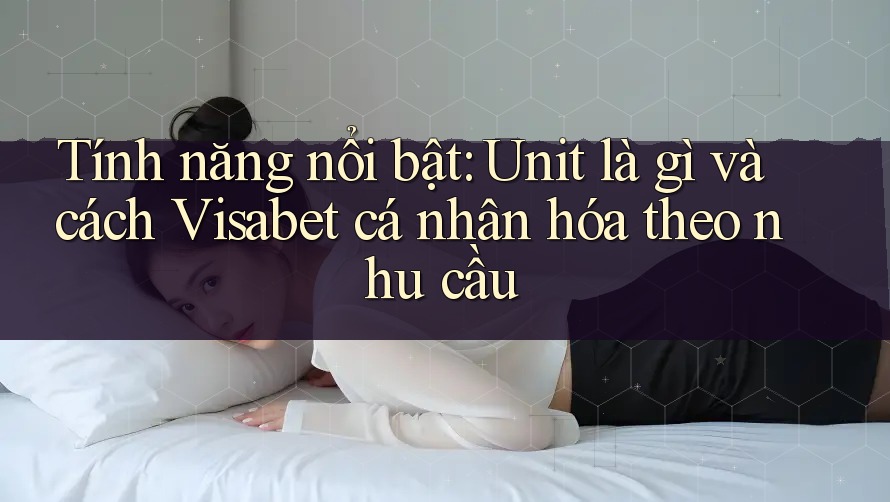 Tính năng nổi bật: Unit là gì và cách Visabet cá nhân hóa theo nhu cầu