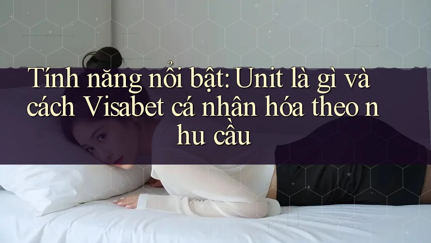 Tính năng nổi bật: Unit là gì và cách Visabet cá nhân hóa theo nhu cầu Tính năng nổi bật: Unit là gì và cách Visabet cá nhân hóa theo nhu cầu
