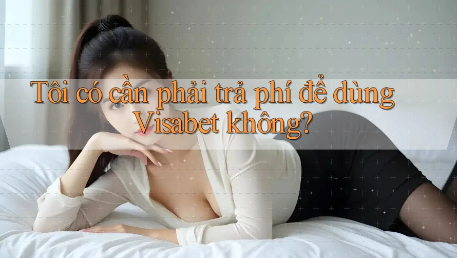 Tôi có cần phải trả phí để dùng Visabet không? Tôi có cần phải trả phí để dùng Visabet không?