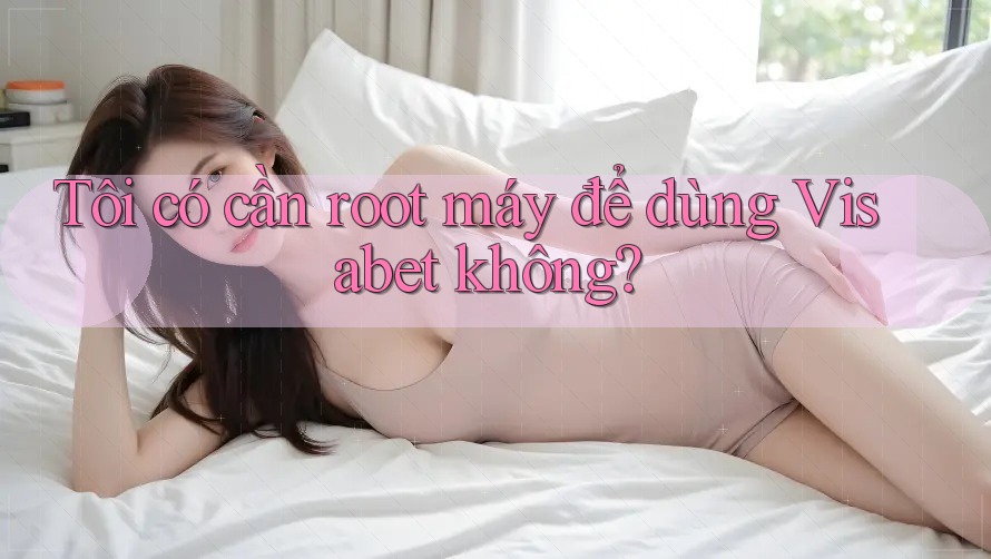Tôi có cần root máy để dùng Visabet không? Tôi có cần root máy để dùng Visabet không?