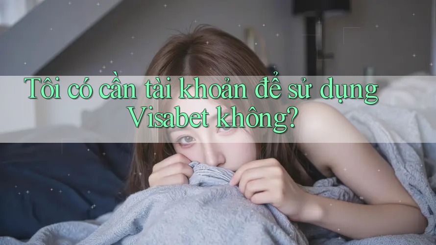 Tôi có cần tài khoản để sử dụng Visabet không? Tôi có cần tài khoản để sử dụng Visabet không?