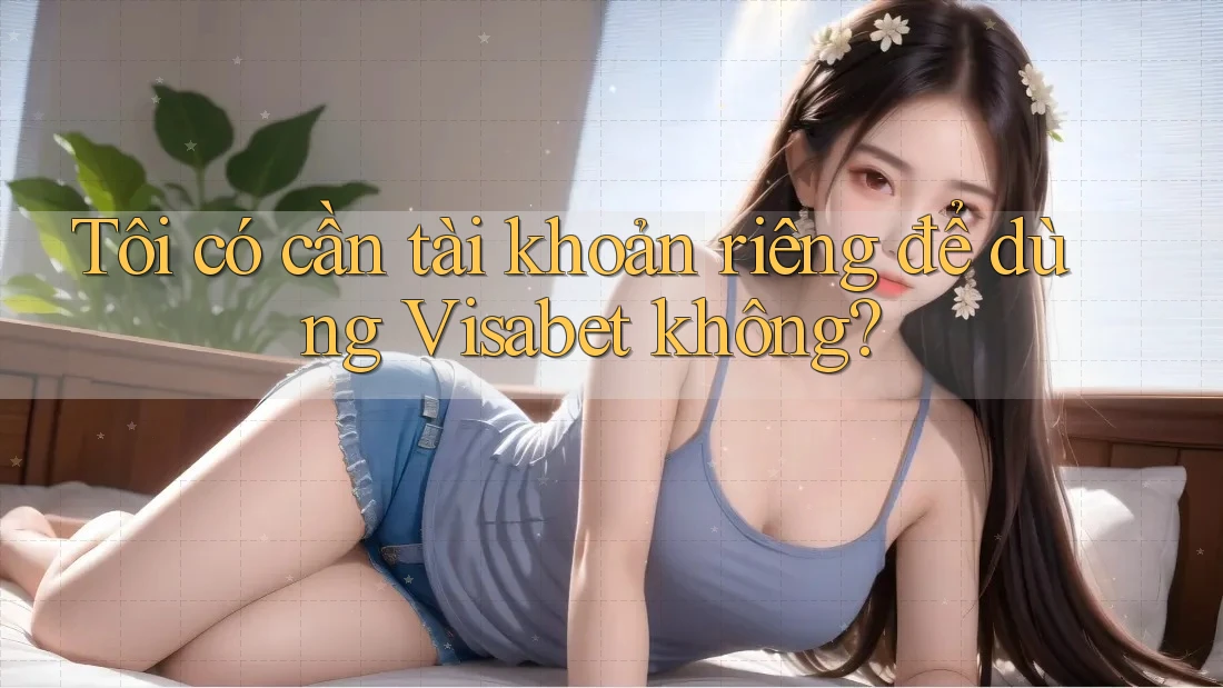 Tôi có cần tài khoản riêng để dùng Visabet không? Tôi có cần tài khoản riêng để dùng Visabet không?