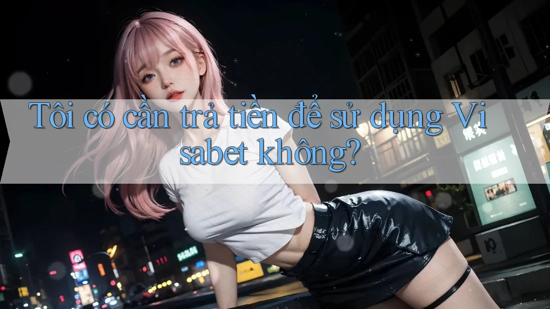 Tôi có cần trả tiền để sử dụng Visabet không?