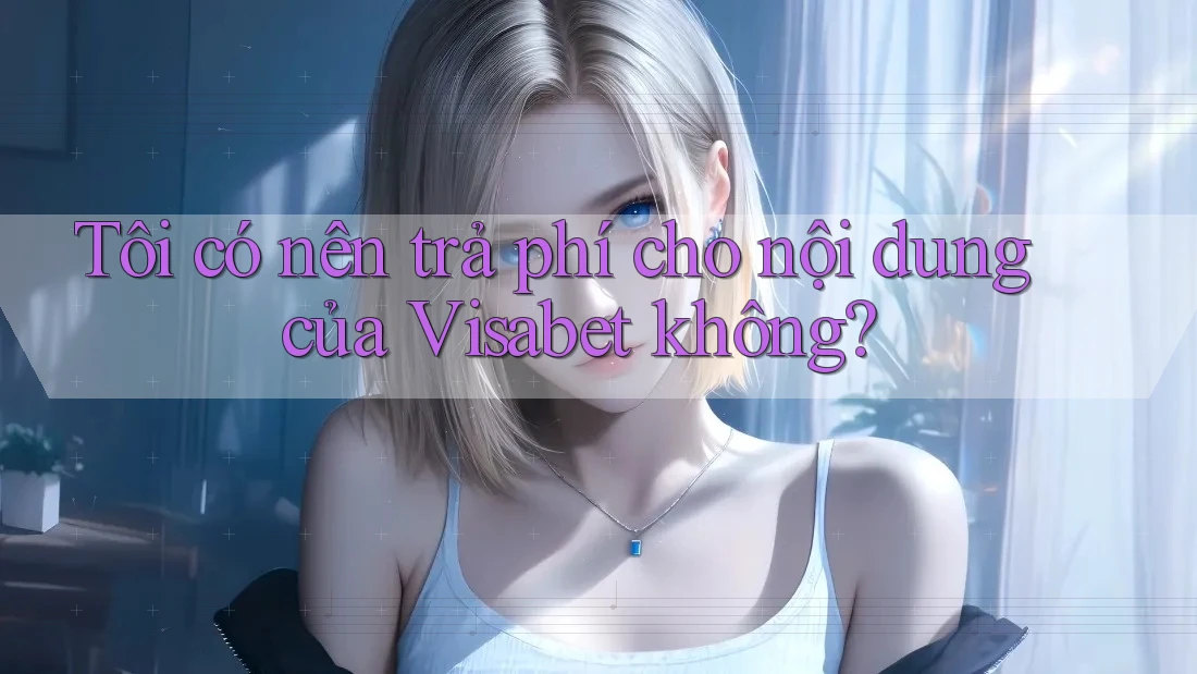 Tôi có nên trả phí cho nội dung của Visabet không? Tôi có nên trả phí cho nội dung của Visabet không?